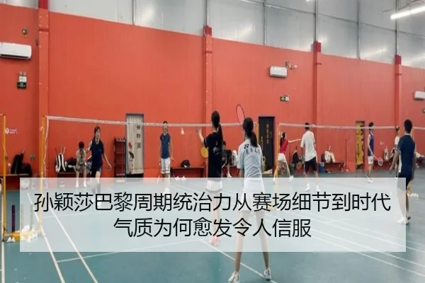 孙颖莎巴黎周期统治力从赛场细节到时代气质为何愈发令人信服